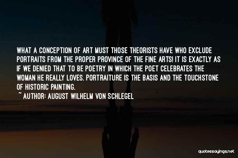 August Wilhelm Von Schlegel Quotes: What A Conception Of Art Must Those Theorists Have Who Exclude Portraits From The Proper Province Of The Fine Arts!