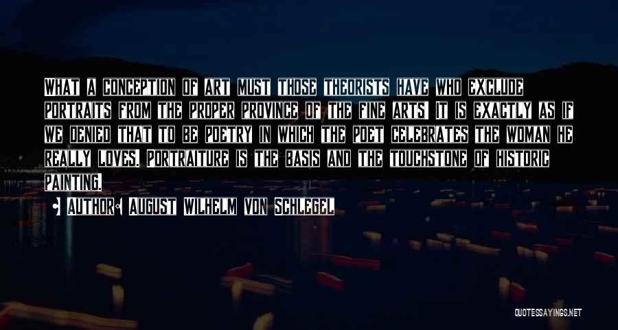 August Wilhelm Von Schlegel Quotes: What A Conception Of Art Must Those Theorists Have Who Exclude Portraits From The Proper Province Of The Fine Arts!