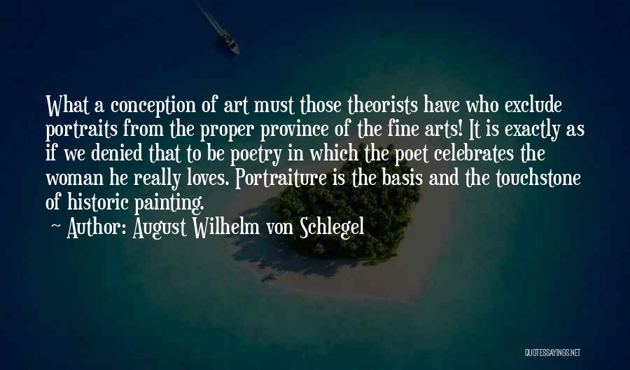 August Wilhelm Von Schlegel Quotes: What A Conception Of Art Must Those Theorists Have Who Exclude Portraits From The Proper Province Of The Fine Arts!