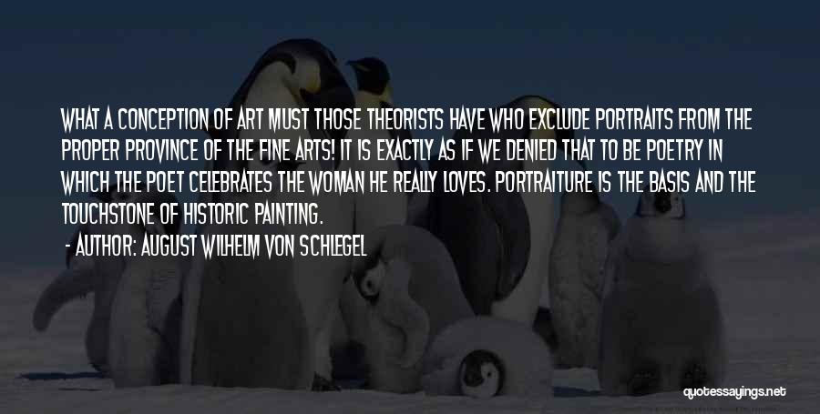 August Wilhelm Von Schlegel Quotes: What A Conception Of Art Must Those Theorists Have Who Exclude Portraits From The Proper Province Of The Fine Arts!