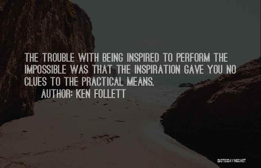 Ken Follett Quotes: The Trouble With Being Inspired To Perform The Impossible Was That The Inspiration Gave You No Clues To The Practical