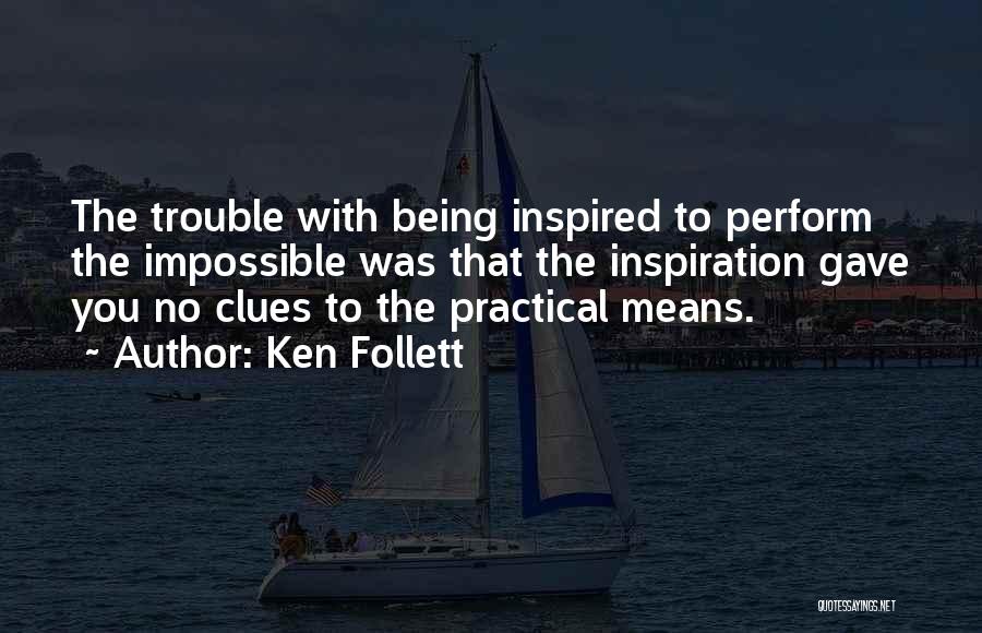 Ken Follett Quotes: The Trouble With Being Inspired To Perform The Impossible Was That The Inspiration Gave You No Clues To The Practical