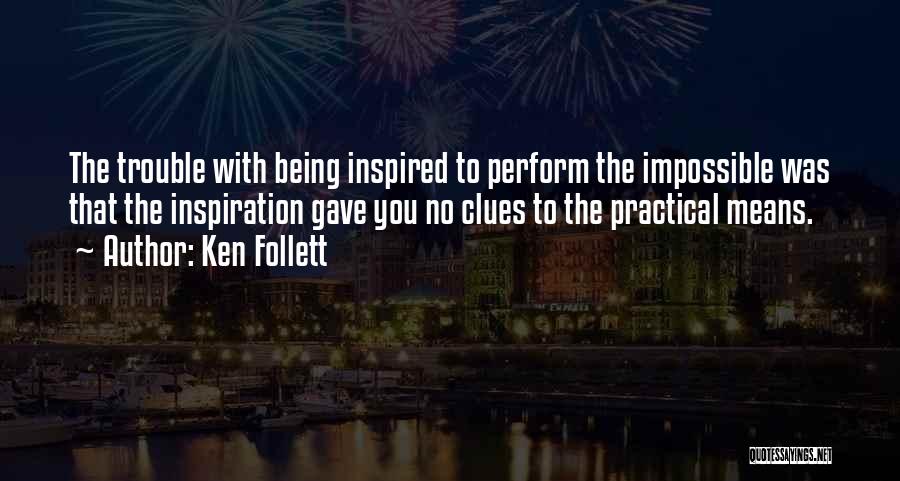 Ken Follett Quotes: The Trouble With Being Inspired To Perform The Impossible Was That The Inspiration Gave You No Clues To The Practical