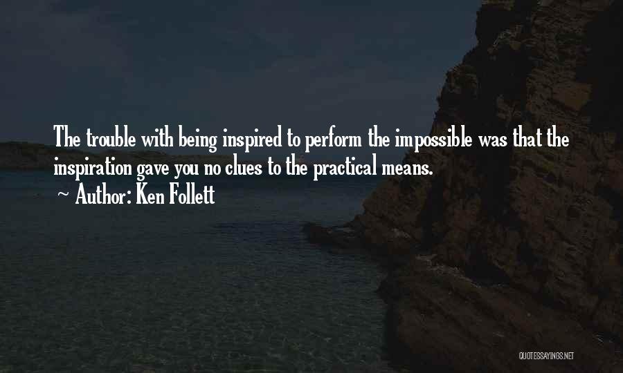 Ken Follett Quotes: The Trouble With Being Inspired To Perform The Impossible Was That The Inspiration Gave You No Clues To The Practical