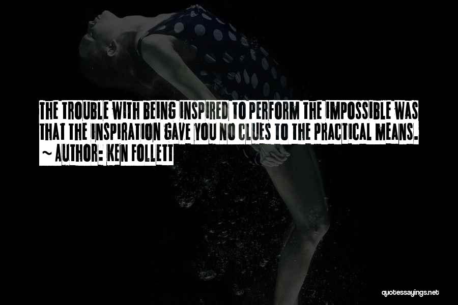 Ken Follett Quotes: The Trouble With Being Inspired To Perform The Impossible Was That The Inspiration Gave You No Clues To The Practical