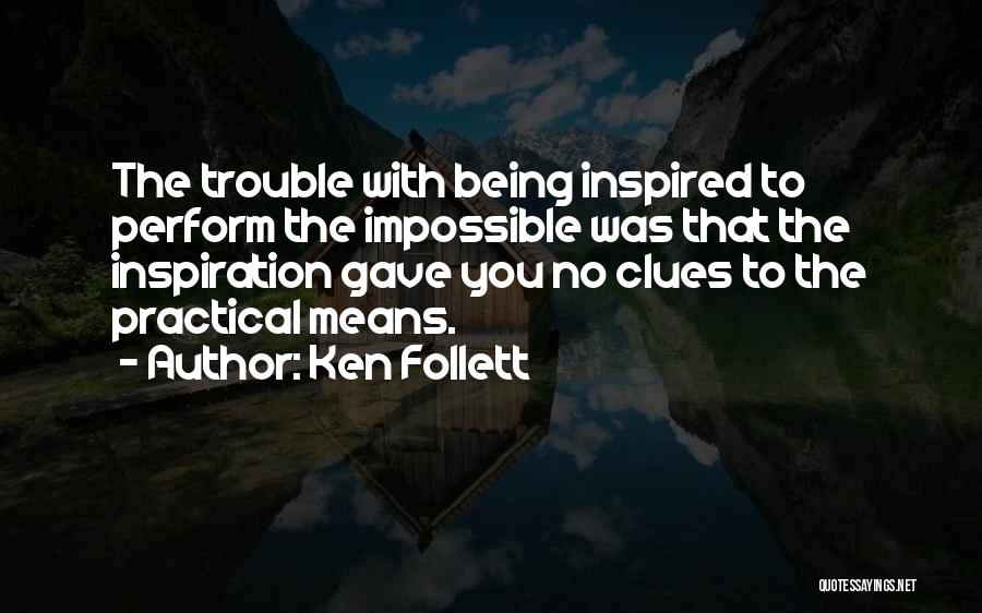 Ken Follett Quotes: The Trouble With Being Inspired To Perform The Impossible Was That The Inspiration Gave You No Clues To The Practical