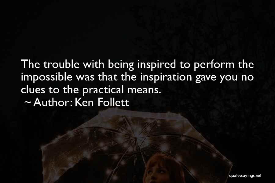 Ken Follett Quotes: The Trouble With Being Inspired To Perform The Impossible Was That The Inspiration Gave You No Clues To The Practical