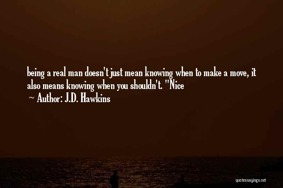 J.D. Hawkins Quotes: Being A Real Man Doesn't Just Mean Knowing When To Make A Move, It Also Means Knowing When You Shouldn't.