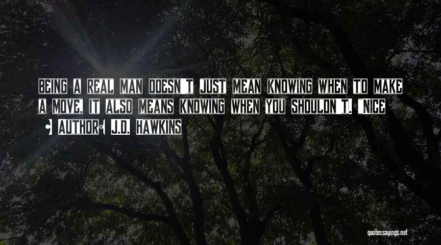 J.D. Hawkins Quotes: Being A Real Man Doesn't Just Mean Knowing When To Make A Move, It Also Means Knowing When You Shouldn't.