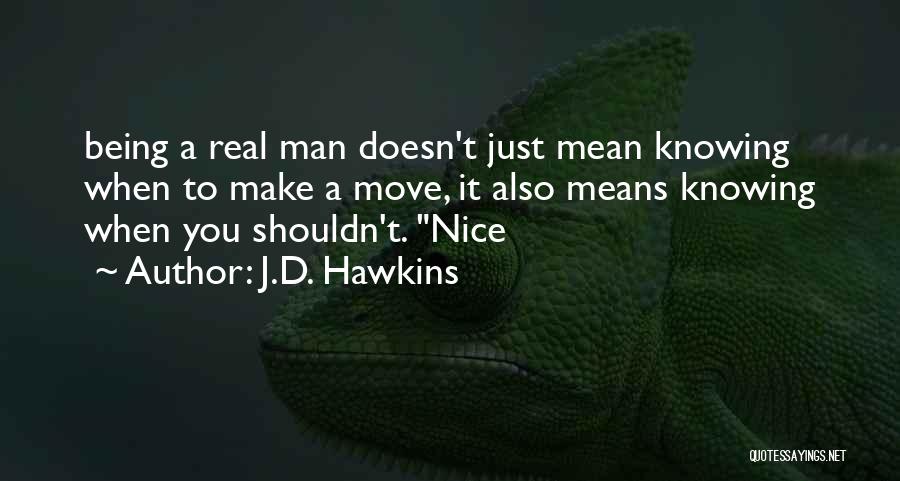 J.D. Hawkins Quotes: Being A Real Man Doesn't Just Mean Knowing When To Make A Move, It Also Means Knowing When You Shouldn't.