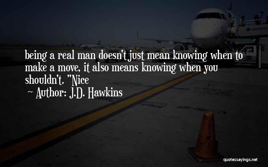 J.D. Hawkins Quotes: Being A Real Man Doesn't Just Mean Knowing When To Make A Move, It Also Means Knowing When You Shouldn't.