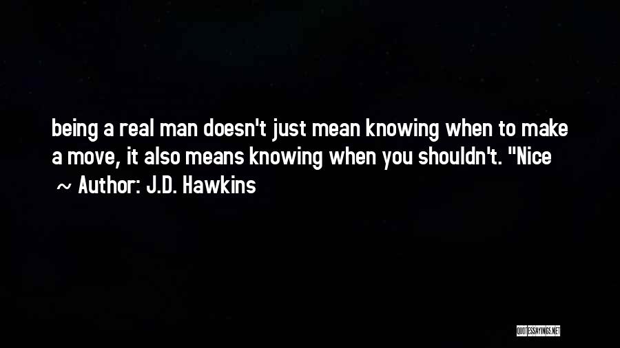 J.D. Hawkins Quotes: Being A Real Man Doesn't Just Mean Knowing When To Make A Move, It Also Means Knowing When You Shouldn't.