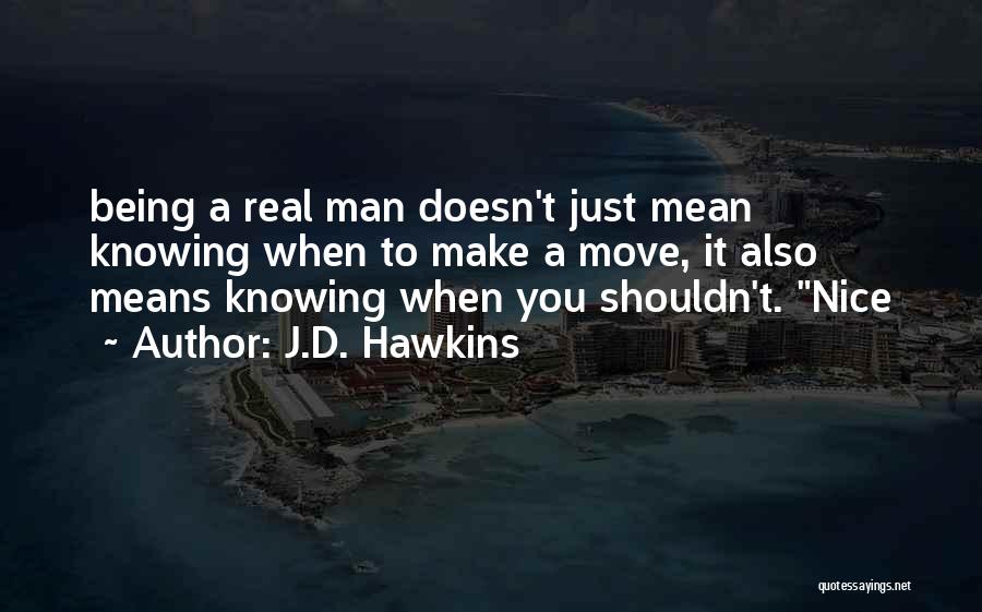 J.D. Hawkins Quotes: Being A Real Man Doesn't Just Mean Knowing When To Make A Move, It Also Means Knowing When You Shouldn't.