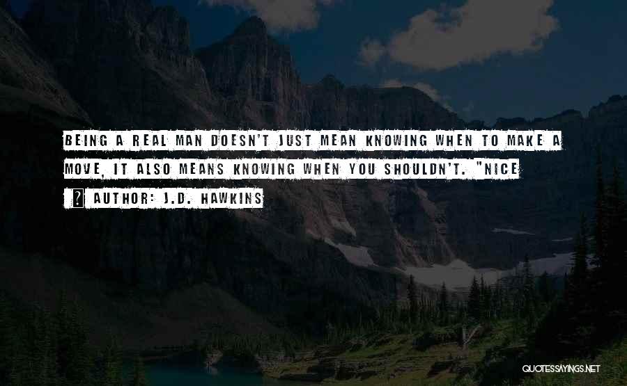 J.D. Hawkins Quotes: Being A Real Man Doesn't Just Mean Knowing When To Make A Move, It Also Means Knowing When You Shouldn't.