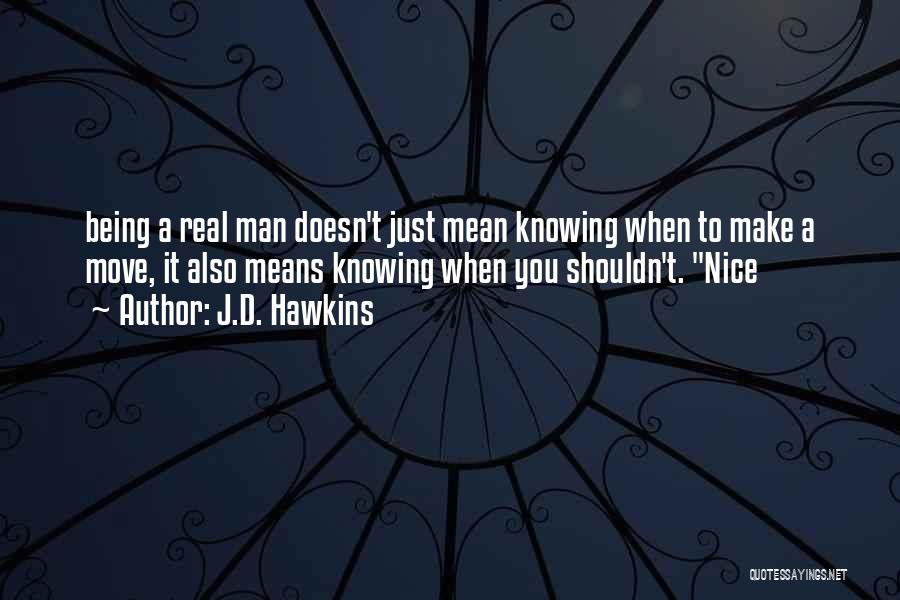 J.D. Hawkins Quotes: Being A Real Man Doesn't Just Mean Knowing When To Make A Move, It Also Means Knowing When You Shouldn't.