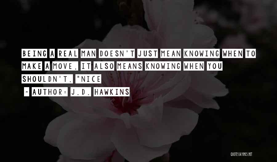 J.D. Hawkins Quotes: Being A Real Man Doesn't Just Mean Knowing When To Make A Move, It Also Means Knowing When You Shouldn't.
