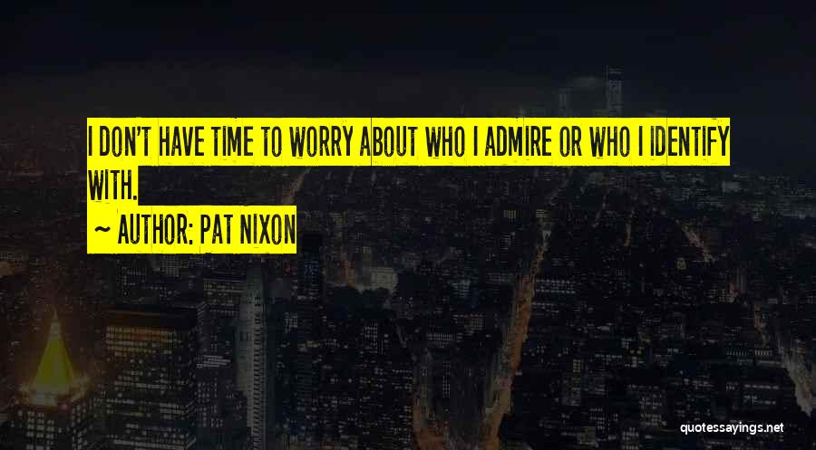 Pat Nixon Quotes: I Don't Have Time To Worry About Who I Admire Or Who I Identify With.
