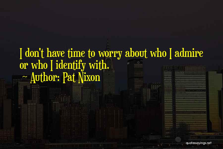Pat Nixon Quotes: I Don't Have Time To Worry About Who I Admire Or Who I Identify With.
