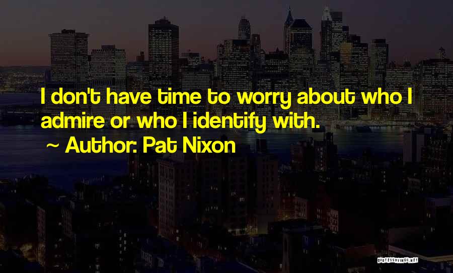 Pat Nixon Quotes: I Don't Have Time To Worry About Who I Admire Or Who I Identify With.