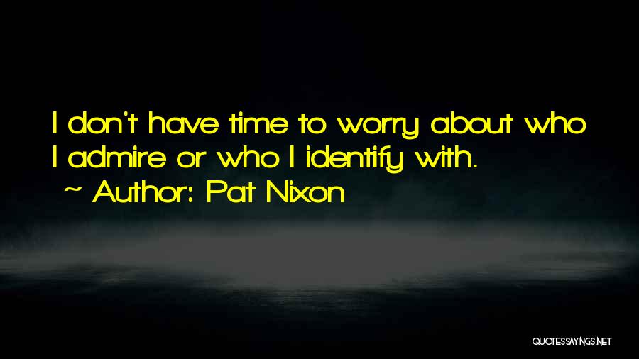 Pat Nixon Quotes: I Don't Have Time To Worry About Who I Admire Or Who I Identify With.