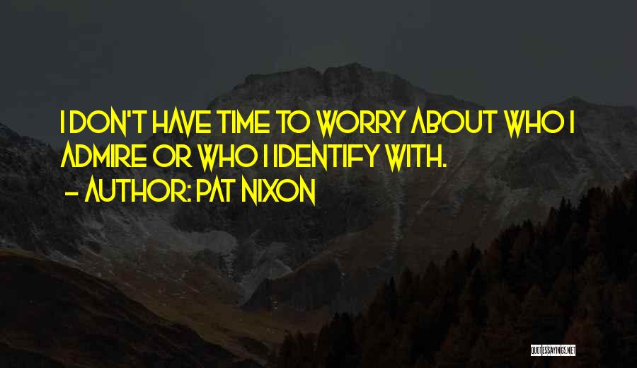Pat Nixon Quotes: I Don't Have Time To Worry About Who I Admire Or Who I Identify With.