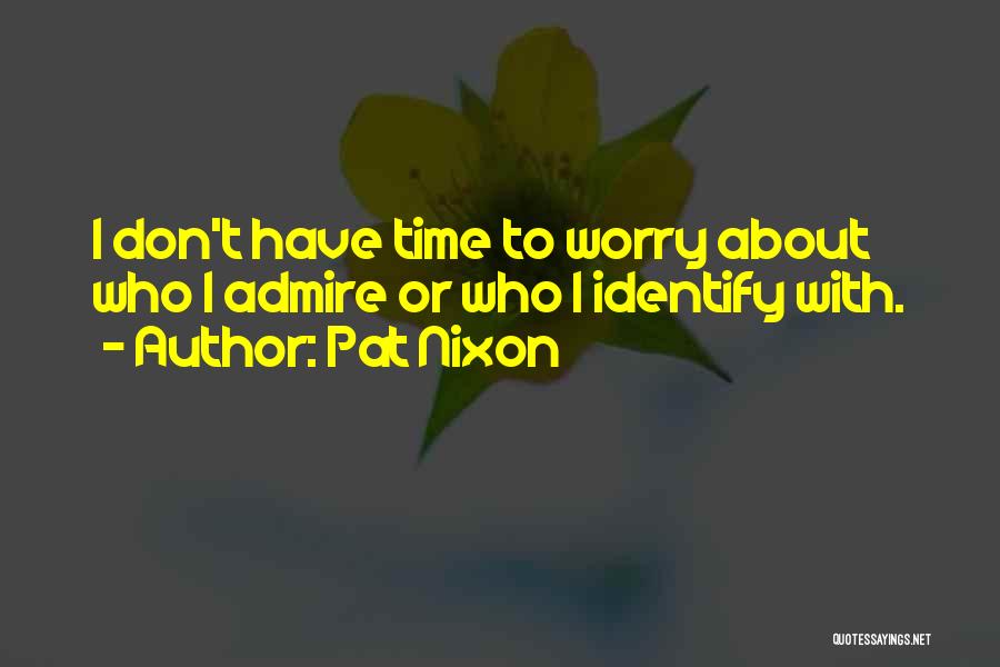 Pat Nixon Quotes: I Don't Have Time To Worry About Who I Admire Or Who I Identify With.