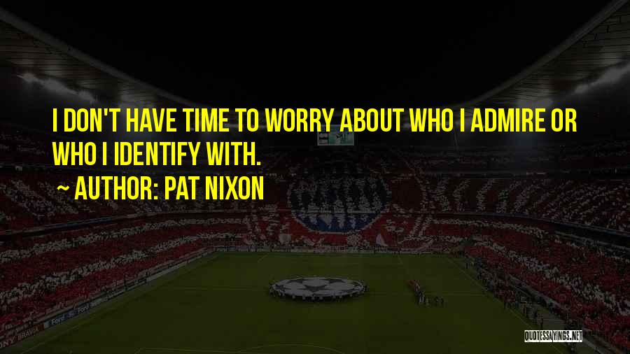 Pat Nixon Quotes: I Don't Have Time To Worry About Who I Admire Or Who I Identify With.