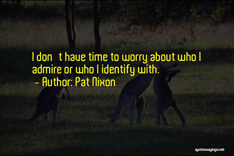 Pat Nixon Quotes: I Don't Have Time To Worry About Who I Admire Or Who I Identify With.