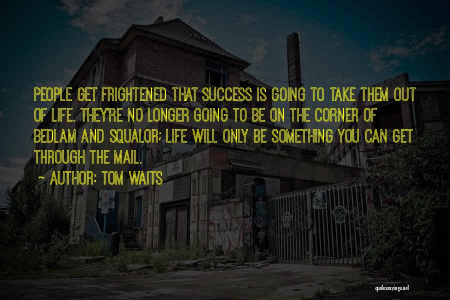 Tom Waits Quotes: People Get Frightened That Success Is Going To Take Them Out Of Life. They're No Longer Going To Be On