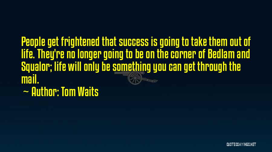 Tom Waits Quotes: People Get Frightened That Success Is Going To Take Them Out Of Life. They're No Longer Going To Be On