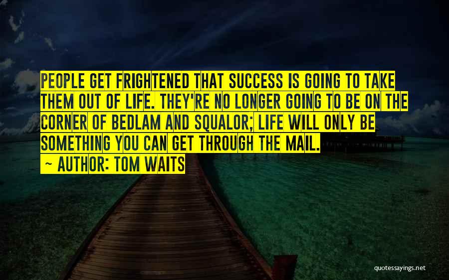 Tom Waits Quotes: People Get Frightened That Success Is Going To Take Them Out Of Life. They're No Longer Going To Be On