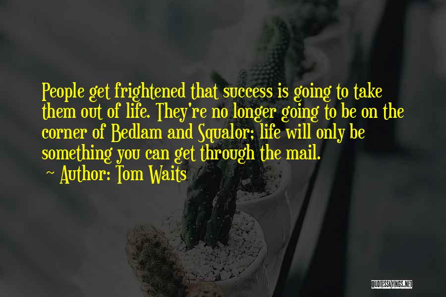 Tom Waits Quotes: People Get Frightened That Success Is Going To Take Them Out Of Life. They're No Longer Going To Be On