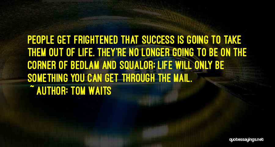 Tom Waits Quotes: People Get Frightened That Success Is Going To Take Them Out Of Life. They're No Longer Going To Be On