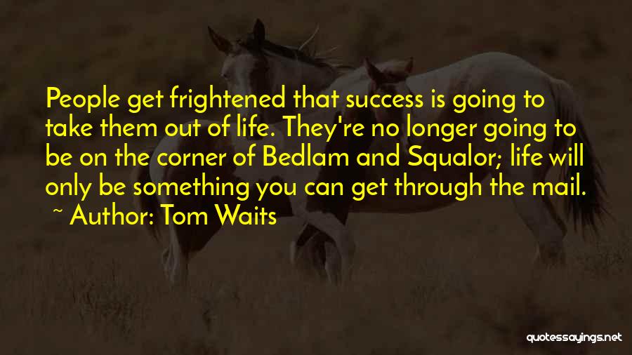 Tom Waits Quotes: People Get Frightened That Success Is Going To Take Them Out Of Life. They're No Longer Going To Be On