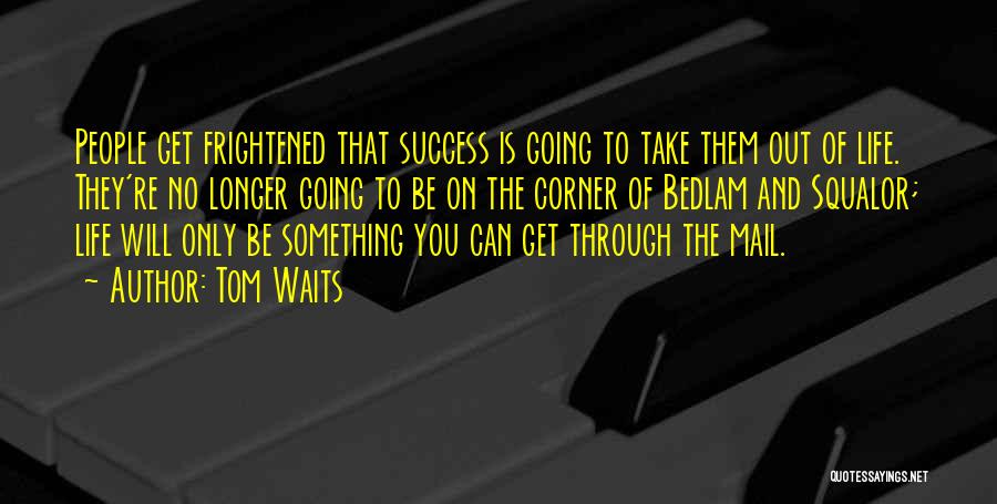 Tom Waits Quotes: People Get Frightened That Success Is Going To Take Them Out Of Life. They're No Longer Going To Be On