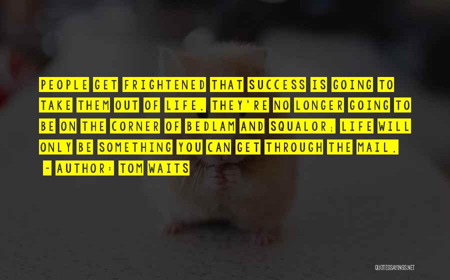 Tom Waits Quotes: People Get Frightened That Success Is Going To Take Them Out Of Life. They're No Longer Going To Be On