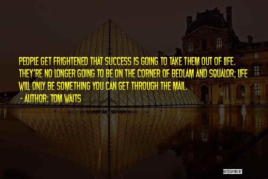 Tom Waits Quotes: People Get Frightened That Success Is Going To Take Them Out Of Life. They're No Longer Going To Be On