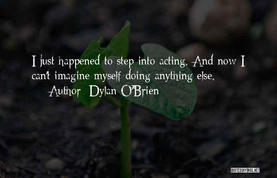 Dylan O'Brien Quotes: I Just Happened To Step Into Acting. And Now I Can't Imagine Myself Doing Anything Else.