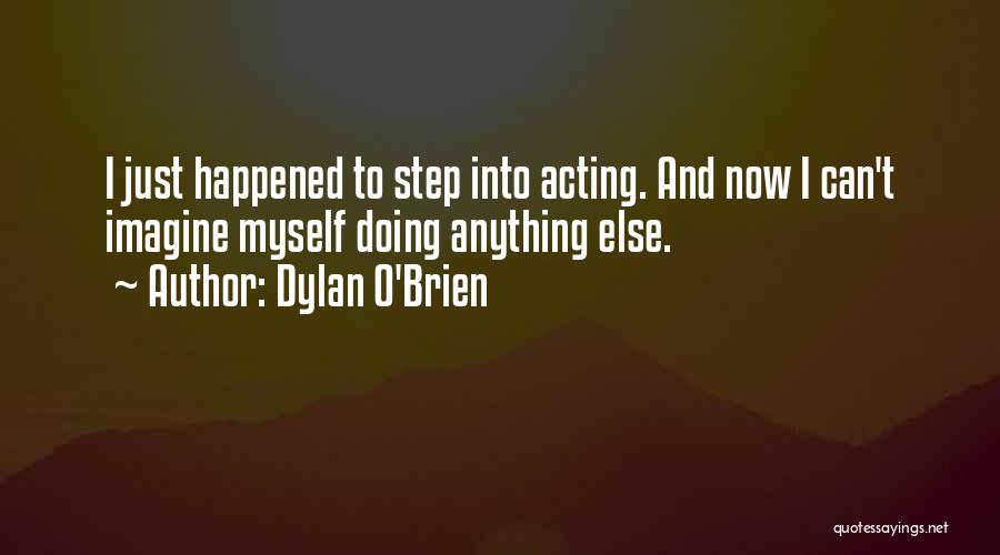 Dylan O'Brien Quotes: I Just Happened To Step Into Acting. And Now I Can't Imagine Myself Doing Anything Else.