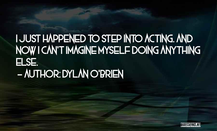 Dylan O'Brien Quotes: I Just Happened To Step Into Acting. And Now I Can't Imagine Myself Doing Anything Else.