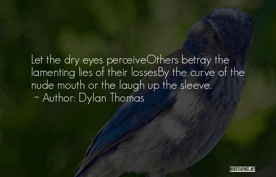 Dylan Thomas Quotes: Let The Dry Eyes Perceiveothers Betray The Lamenting Lies Of Their Lossesby The Curve Of The Nude Mouth Or The