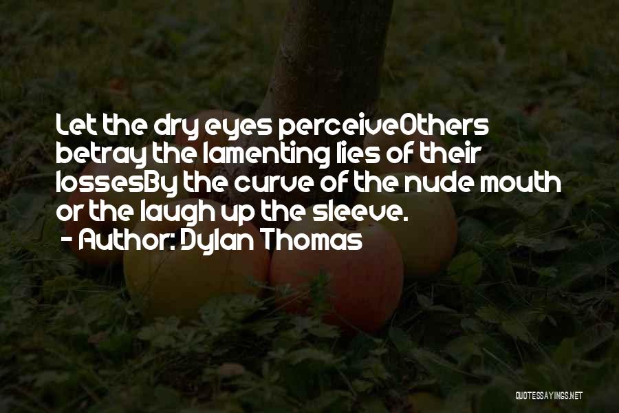 Dylan Thomas Quotes: Let The Dry Eyes Perceiveothers Betray The Lamenting Lies Of Their Lossesby The Curve Of The Nude Mouth Or The