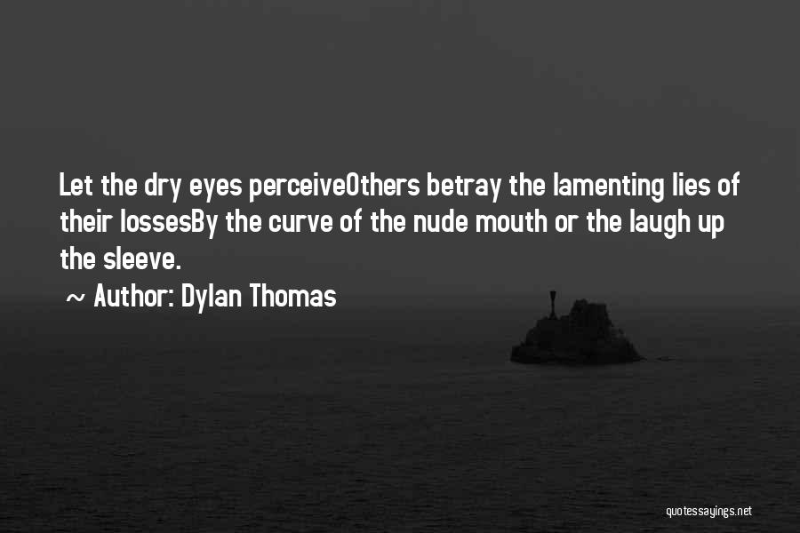 Dylan Thomas Quotes: Let The Dry Eyes Perceiveothers Betray The Lamenting Lies Of Their Lossesby The Curve Of The Nude Mouth Or The
