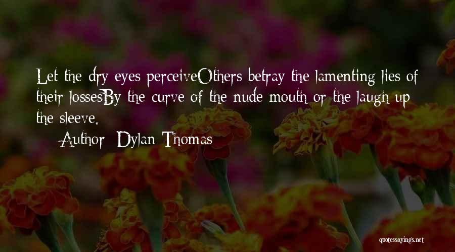 Dylan Thomas Quotes: Let The Dry Eyes Perceiveothers Betray The Lamenting Lies Of Their Lossesby The Curve Of The Nude Mouth Or The