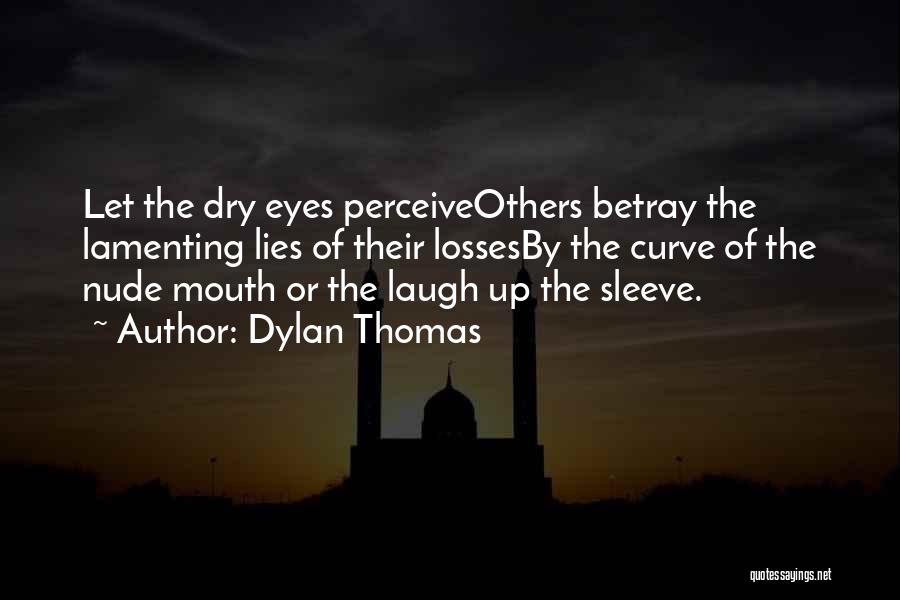 Dylan Thomas Quotes: Let The Dry Eyes Perceiveothers Betray The Lamenting Lies Of Their Lossesby The Curve Of The Nude Mouth Or The