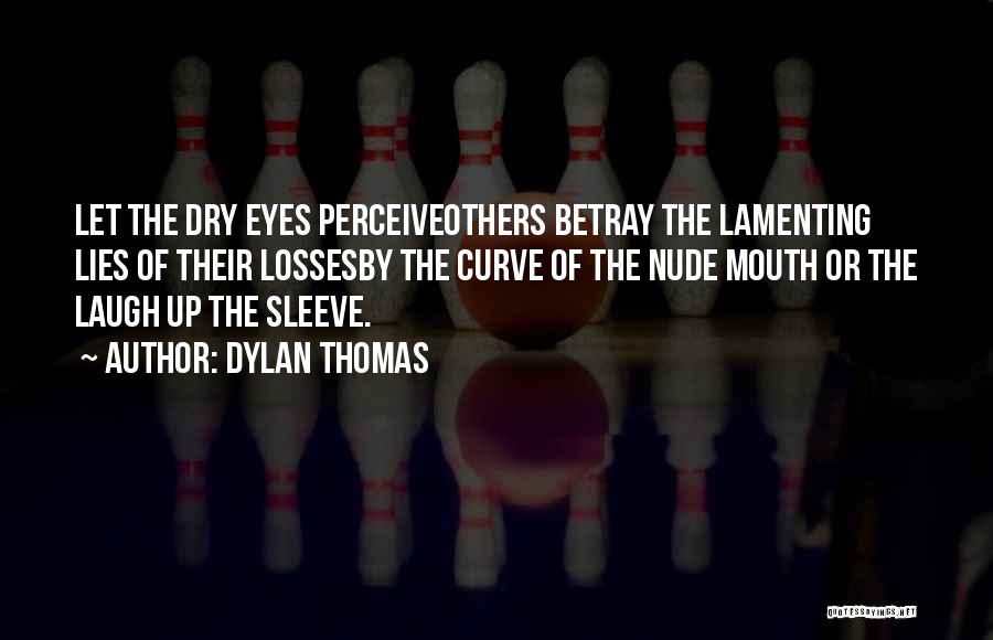 Dylan Thomas Quotes: Let The Dry Eyes Perceiveothers Betray The Lamenting Lies Of Their Lossesby The Curve Of The Nude Mouth Or The