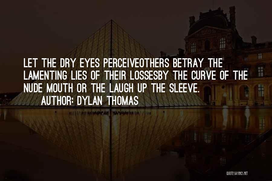 Dylan Thomas Quotes: Let The Dry Eyes Perceiveothers Betray The Lamenting Lies Of Their Lossesby The Curve Of The Nude Mouth Or The