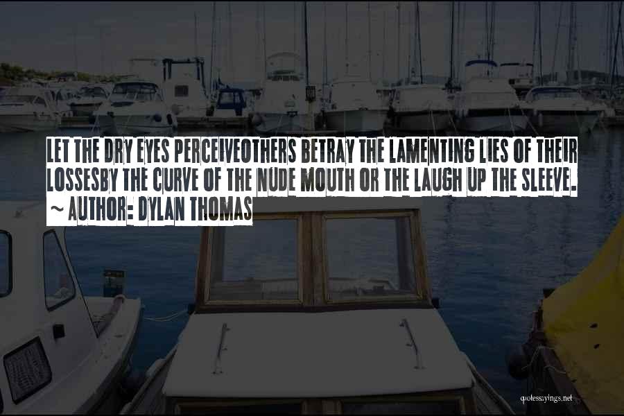 Dylan Thomas Quotes: Let The Dry Eyes Perceiveothers Betray The Lamenting Lies Of Their Lossesby The Curve Of The Nude Mouth Or The