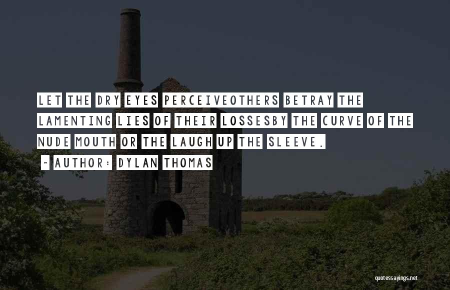 Dylan Thomas Quotes: Let The Dry Eyes Perceiveothers Betray The Lamenting Lies Of Their Lossesby The Curve Of The Nude Mouth Or The