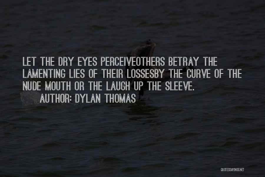 Dylan Thomas Quotes: Let The Dry Eyes Perceiveothers Betray The Lamenting Lies Of Their Lossesby The Curve Of The Nude Mouth Or The